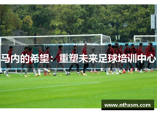 马内的希望：重塑未来足球培训中心
